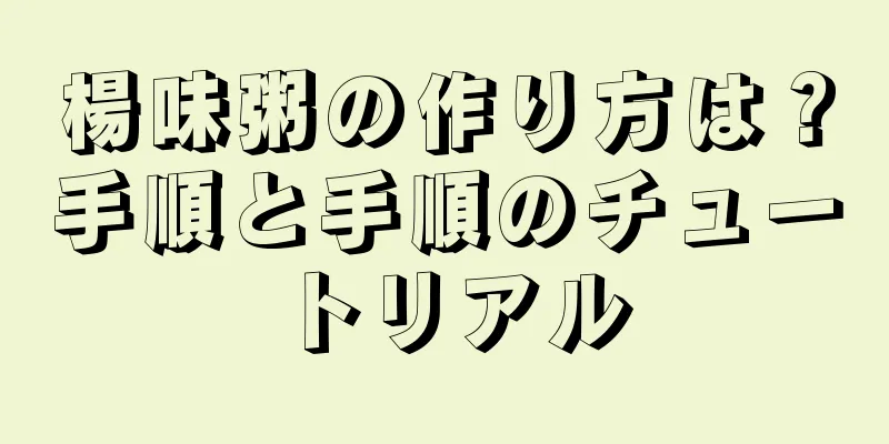 楊味粥の作り方は？手順と手順のチュートリアル