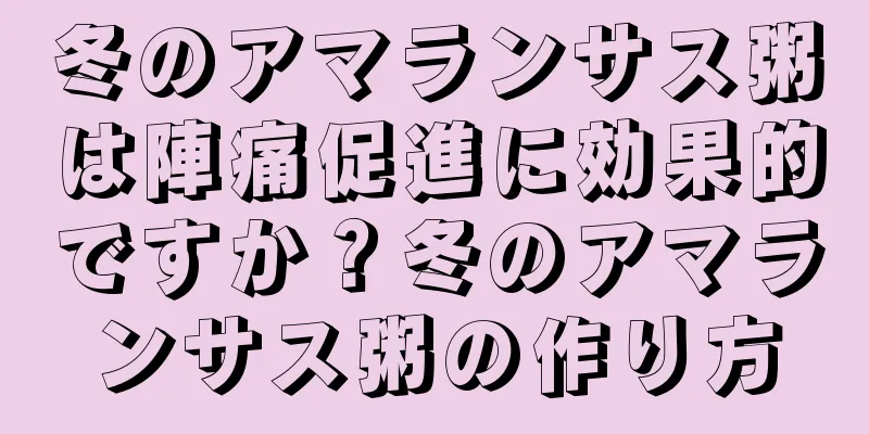 冬のアマランサス粥は陣痛促進に効果的ですか？冬のアマランサス粥の作り方