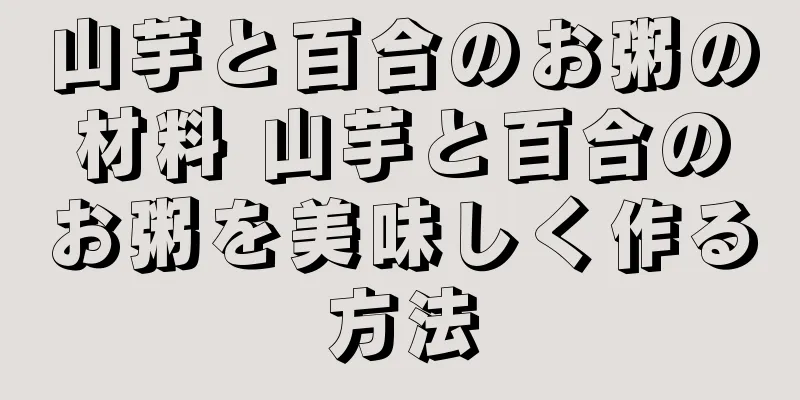 山芋と百合のお粥の材料 山芋と百合のお粥を美味しく作る方法