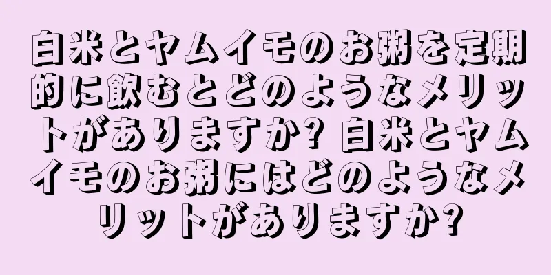 白米とヤムイモのお粥を定期的に飲むとどのようなメリットがありますか? 白米とヤムイモのお粥にはどのようなメリットがありますか?