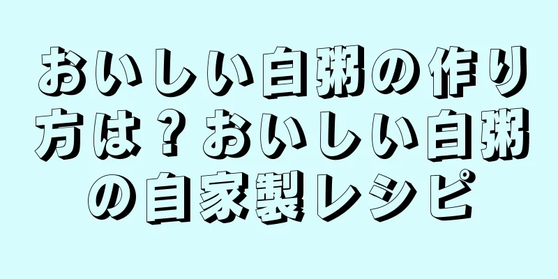 おいしい白粥の作り方は？おいしい白粥の自家製レシピ