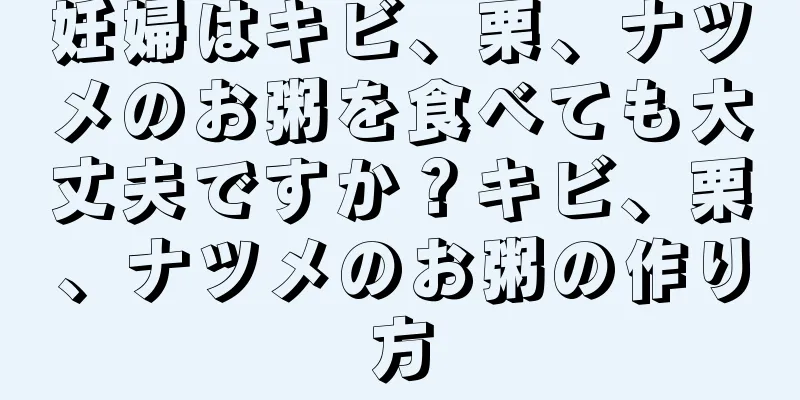 妊婦はキビ、栗、ナツメのお粥を食べても大丈夫ですか？キビ、栗、ナツメのお粥の作り方