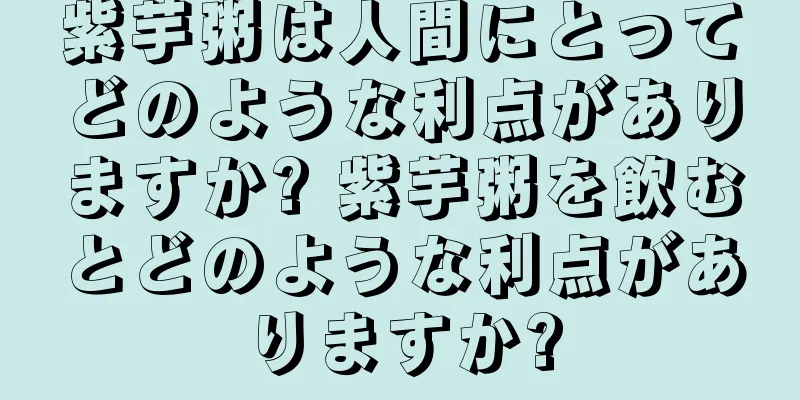 紫芋粥は人間にとってどのような利点がありますか? 紫芋粥を飲むとどのような利点がありますか?