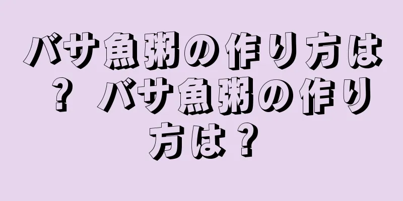 バサ魚粥の作り方は？ バサ魚粥の作り方は？