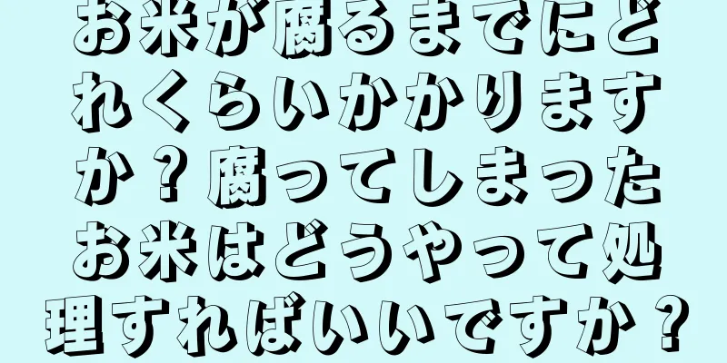 お米が腐るまでにどれくらいかかりますか？腐ってしまったお米はどうやって処理すればいいですか？