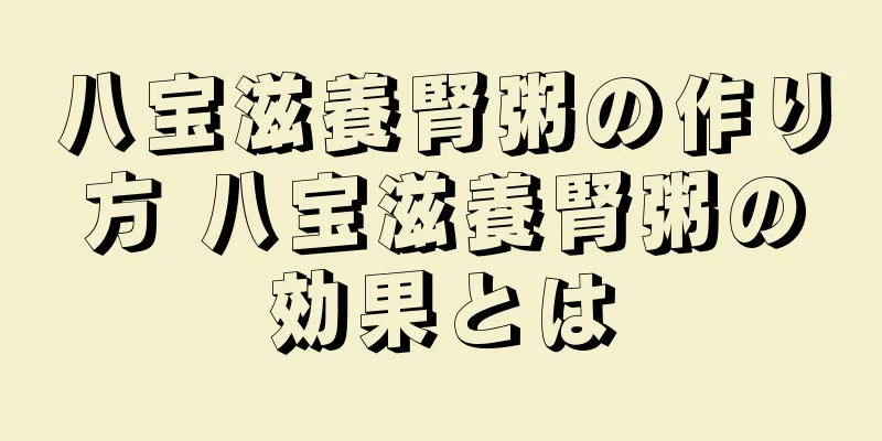 八宝滋養腎粥の作り方 八宝滋養腎粥の効果とは