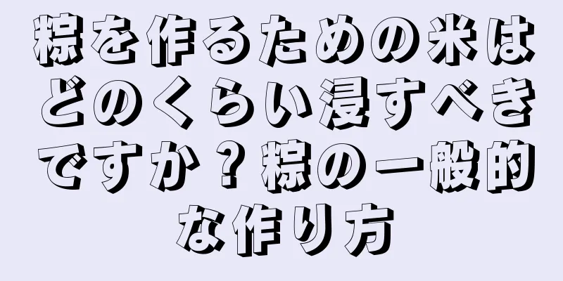 粽を作るための米はどのくらい浸すべきですか？粽の一般的な作り方