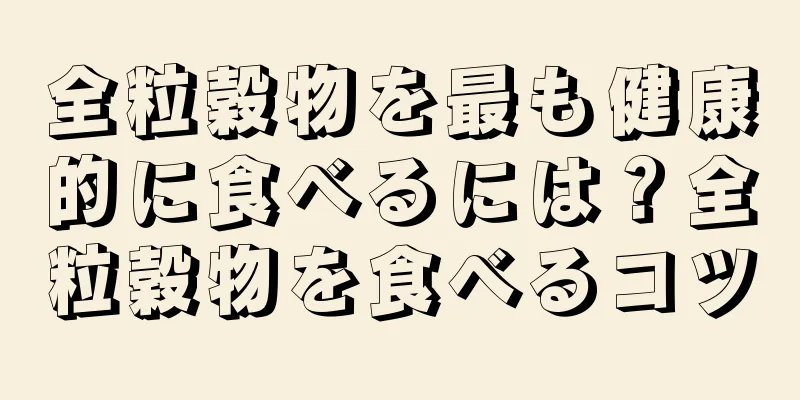 全粒穀物を最も健康的に食べるには？全粒穀物を食べるコツ