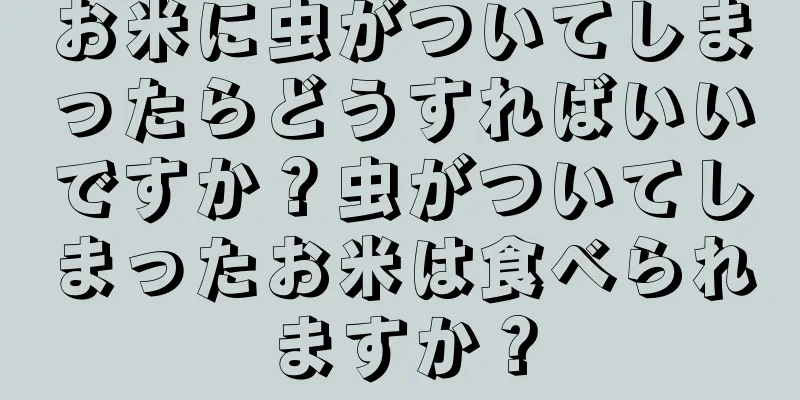 お米に虫がついてしまったらどうすればいいですか？虫がついてしまったお米は食べられますか？