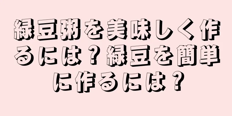 緑豆粥を美味しく作るには？緑豆を簡単に作るには？
