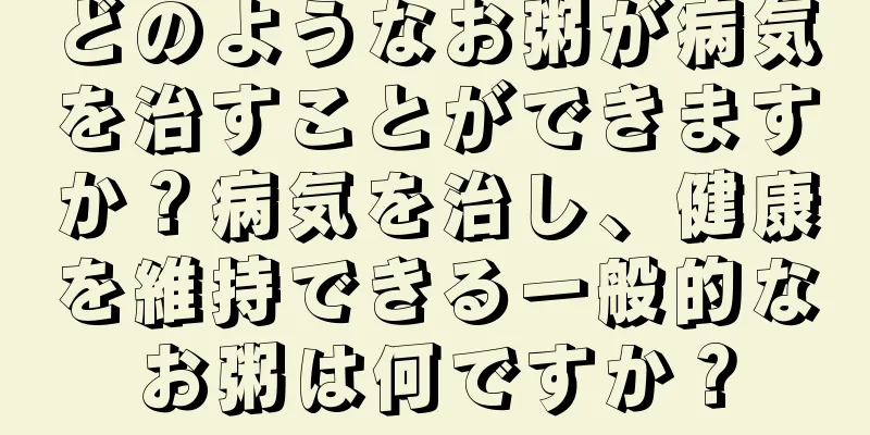 どのようなお粥が病気を治すことができますか？病気を治し、健康を維持できる一般的なお粥は何ですか？