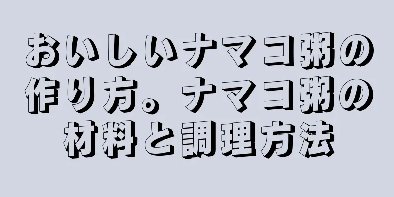 おいしいナマコ粥の作り方。ナマコ粥の材料と調理方法