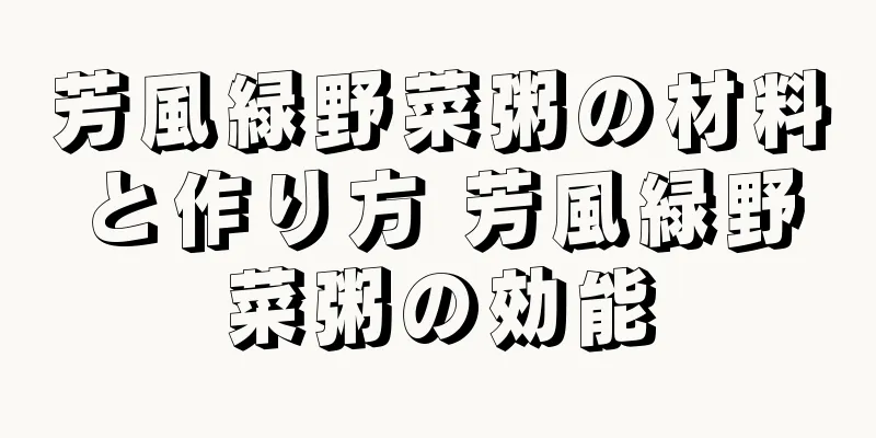 芳風緑野菜粥の材料と作り方 芳風緑野菜粥の効能
