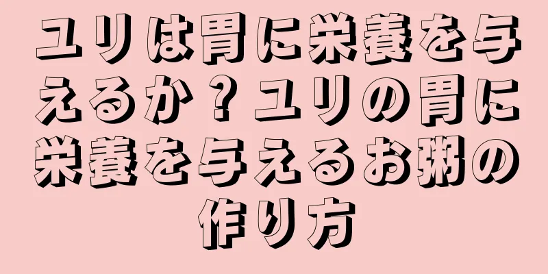 ユリは胃に栄養を与えるか？ユリの胃に栄養を与えるお粥の作り方