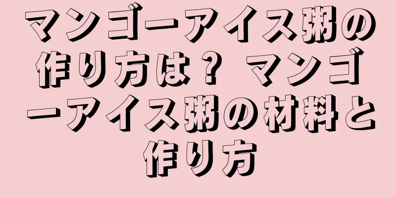 マンゴーアイス粥の作り方は？ マンゴーアイス粥の材料と作り方
