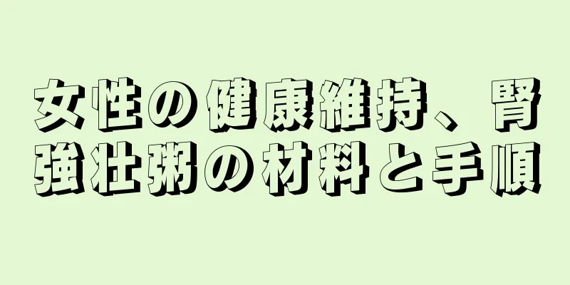 女性の健康維持、腎強壮粥の材料と手順