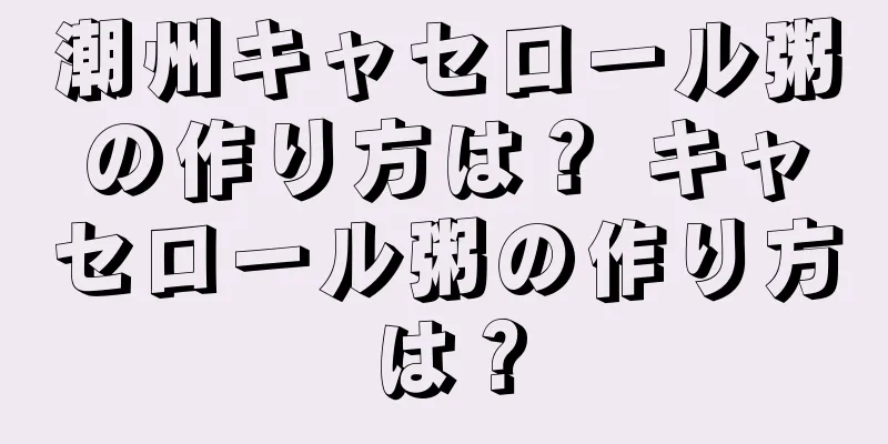 潮州キャセロール粥の作り方は？ キャセロール粥の作り方は？