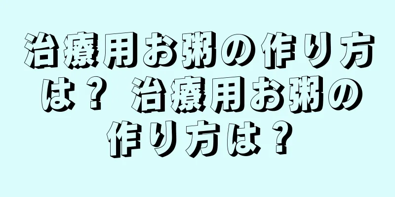 治療用お粥の作り方は？ 治療用お粥の作り方は？