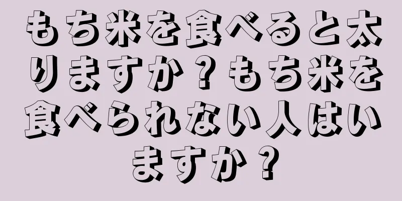 もち米を食べると太りますか？もち米を食べられない人はいますか？