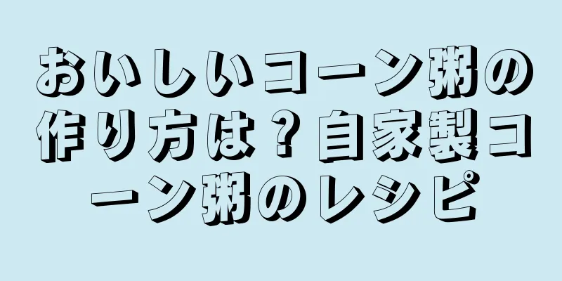 おいしいコーン粥の作り方は？自家製コーン粥のレシピ