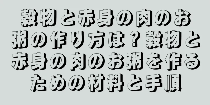 穀物と赤身の肉のお粥の作り方は？穀物と赤身の肉のお粥を作るための材料と手順