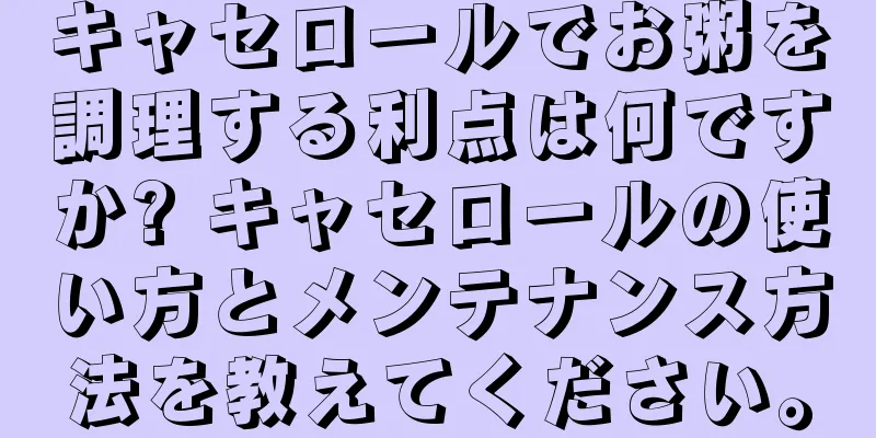 キャセロールでお粥を調理する利点は何ですか? キャセロールの使い方とメンテナンス方法を教えてください。