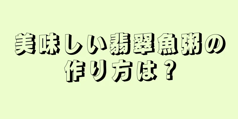 美味しい翡翠魚粥の作り方は？