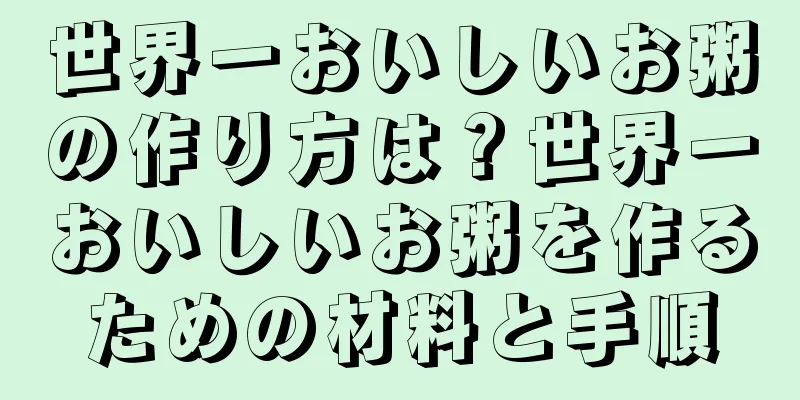 世界一おいしいお粥の作り方は？世界一おいしいお粥を作るための材料と手順