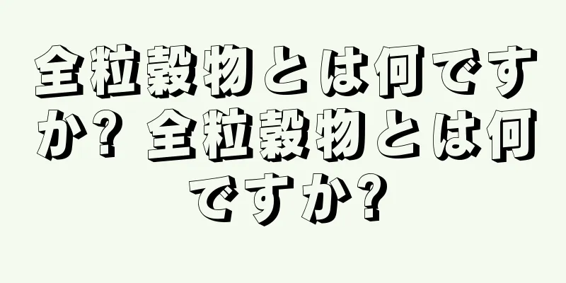 全粒穀物とは何ですか? 全粒穀物とは何ですか?