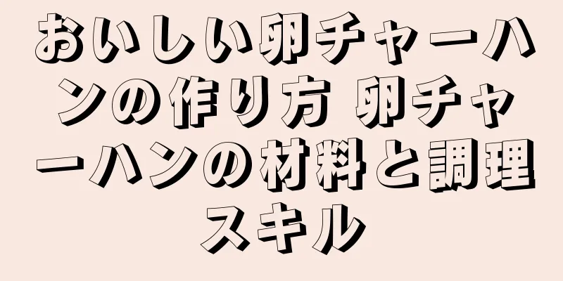 おいしい卵チャーハンの作り方 卵チャーハンの材料と調理スキル