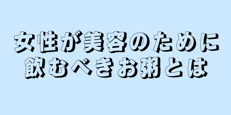 女性が美容のために飲むべきお粥とは