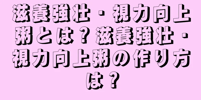 滋養強壮・視力向上粥とは？滋養強壮・視力向上粥の作り方は？