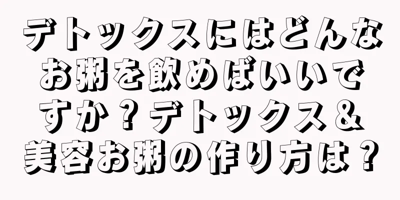 デトックスにはどんなお粥を飲めばいいですか？デトックス＆美容お粥の作り方は？