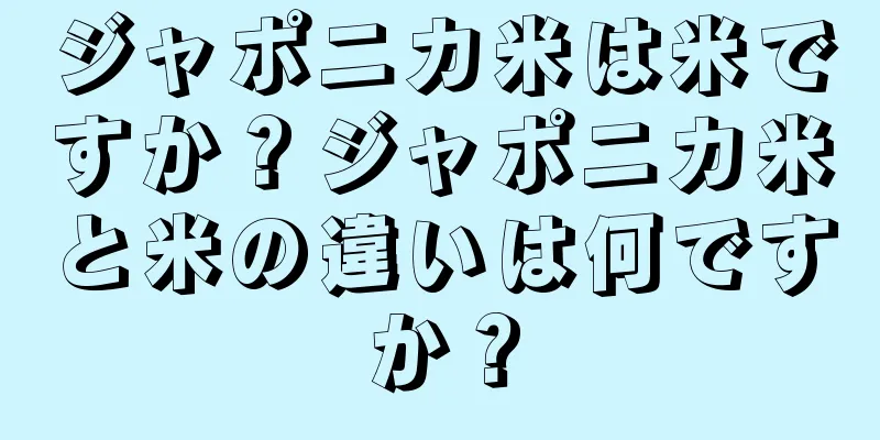 ジャポニカ米は米ですか？ジャポニカ米と米の違いは何ですか？