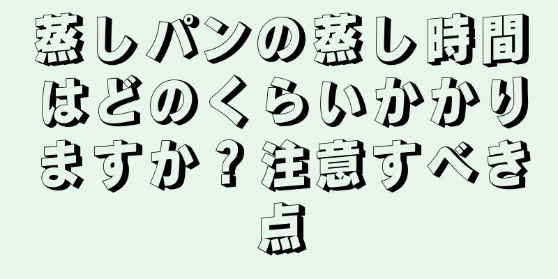 蒸しパンの蒸し時間はどのくらいかかりますか？注意すべき点