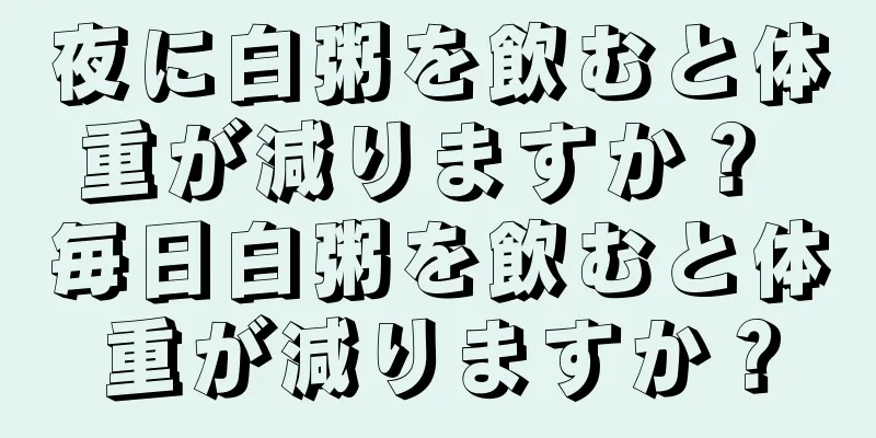 夜に白粥を飲むと体重が減りますか？ 毎日白粥を飲むと体重が減りますか？