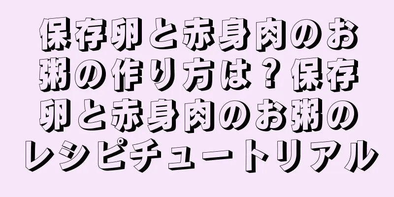 保存卵と赤身肉のお粥の作り方は？保存卵と赤身肉のお粥のレシピチュートリアル