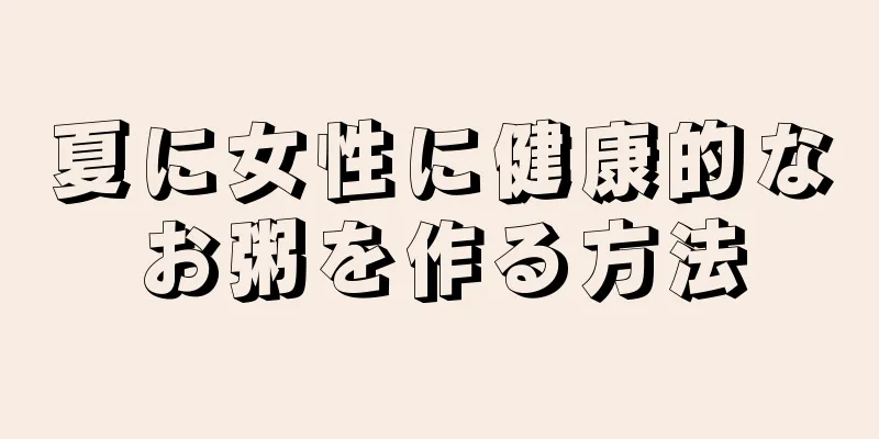 夏に女性に健康的なお粥を作る方法