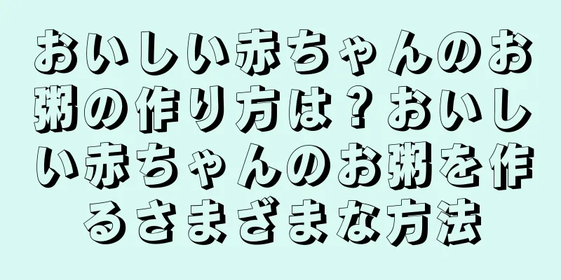 おいしい赤ちゃんのお粥の作り方は？おいしい赤ちゃんのお粥を作るさまざまな方法