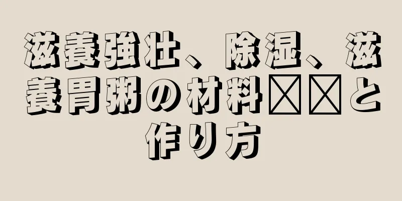 滋養強壮、除湿、滋養胃粥の材料​​と作り方