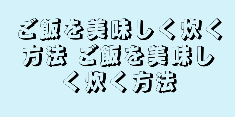 ご飯を美味しく炊く方法 ご飯を美味しく炊く方法