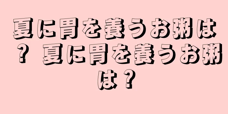 夏に胃を養うお粥は？ 夏に胃を養うお粥は？