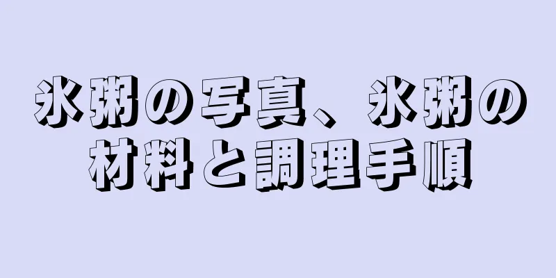 氷粥の写真、氷粥の材料と調理手順