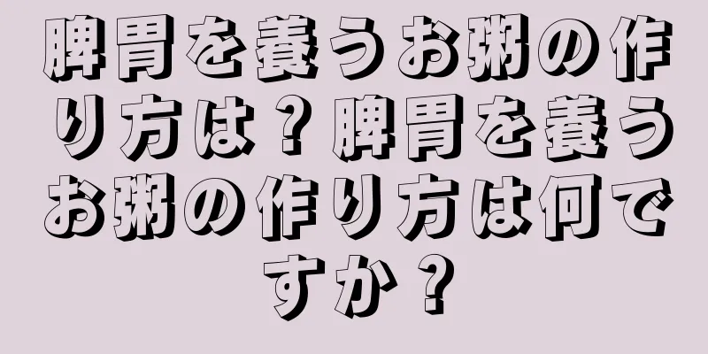 脾胃を養うお粥の作り方は？脾胃を養うお粥の作り方は何ですか？