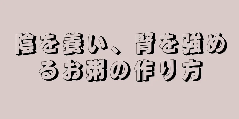 陰を養い、腎を強めるお粥の作り方