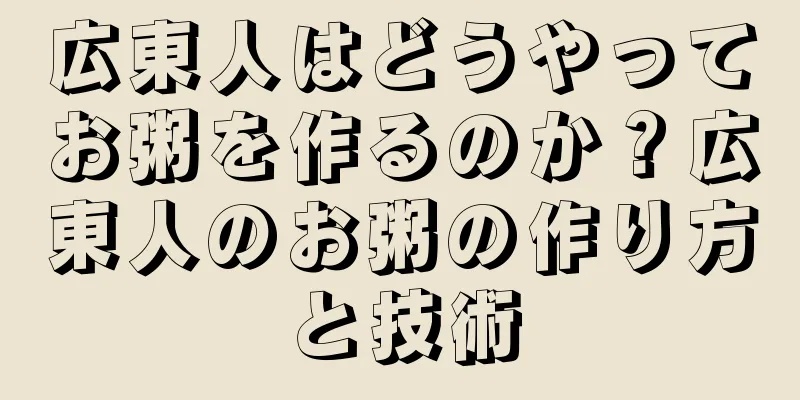広東人はどうやってお粥を作るのか？広東人のお粥の作り方と技術