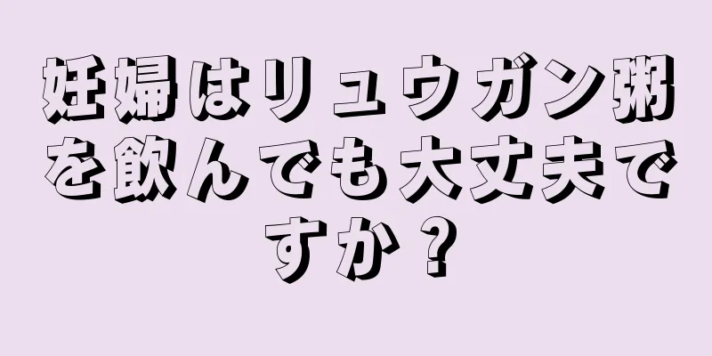 妊婦はリュウガン粥を飲んでも大丈夫ですか？