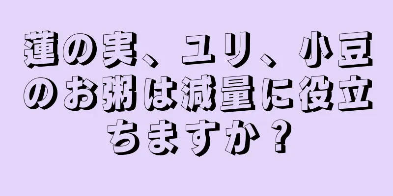 蓮の実、ユリ、小豆のお粥は減量に役立ちますか？