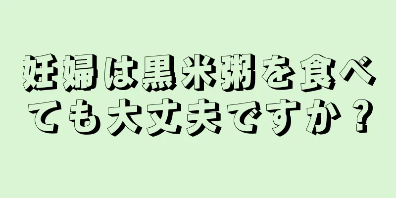 妊婦は黒米粥を食べても大丈夫ですか？