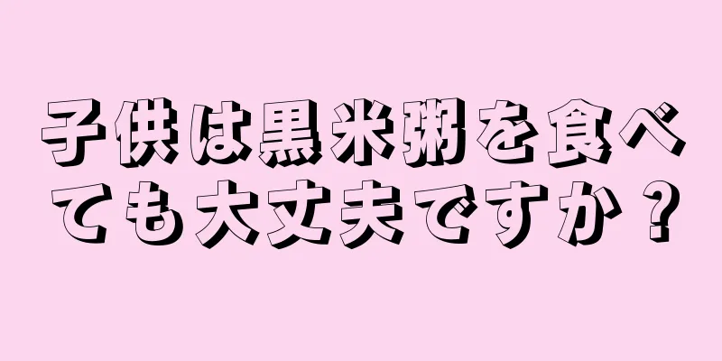 子供は黒米粥を食べても大丈夫ですか？